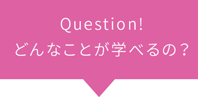 Question! どんなことが学べるの？