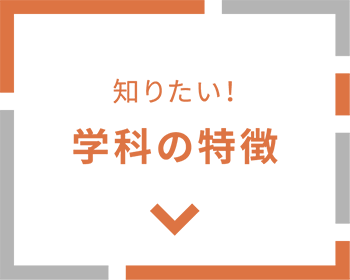 知りたい！ 学科の特徴