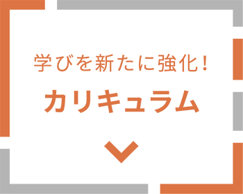 学びを新たに強化！ カリキュラム