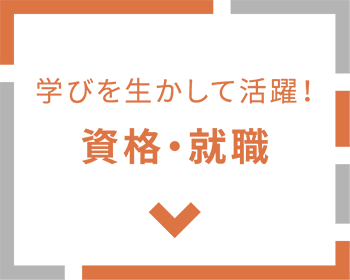 学びを生かして活躍！ 資格・就職