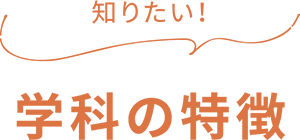 知りたい！ 学科の特徴
