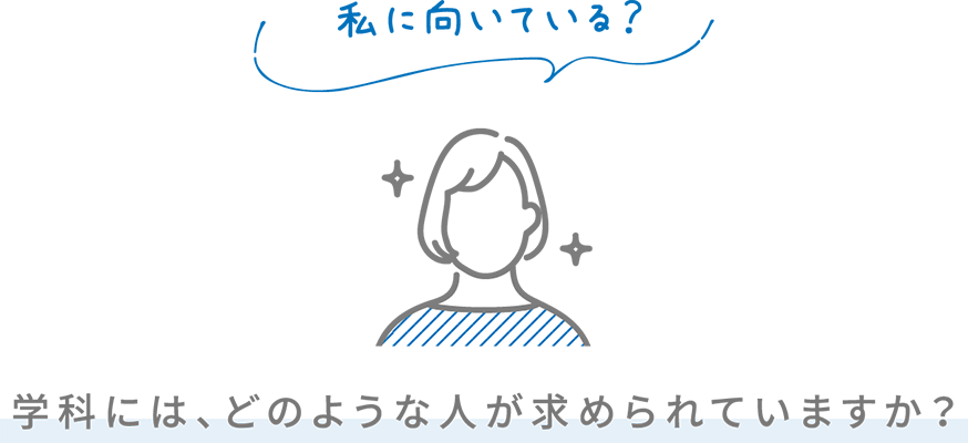 私に向いている？ 学科には、どのような人が求められていますか？
