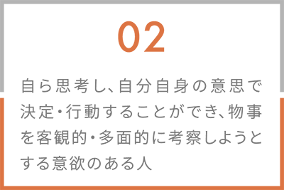02 自ら思考し、自分自身の意思で決定・行動することができ、物事を客観的・多面的に考察しようとする意欲のある人