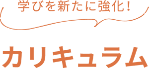学びを新たに強化！ カリキュラム