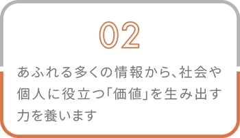 02 あふれる多くの情報から、社会や個人に役立つ「価値」を生み出す力を養います