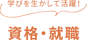 学びを生かして活躍！ 資格・就職