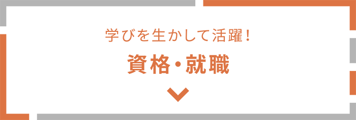 学びを生かして活躍！ 資格・就職