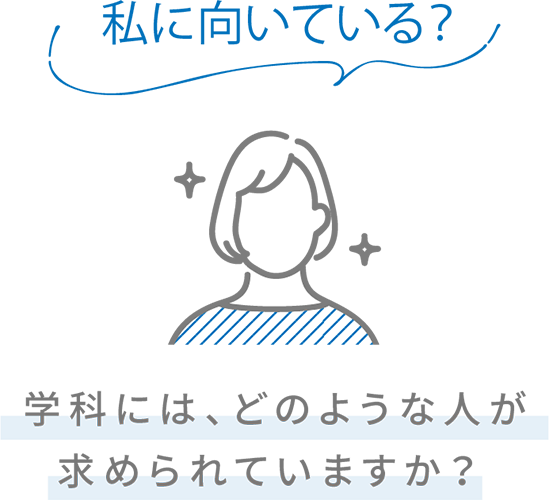 私に向いている？ 学科には、どのような人が求められていますか？