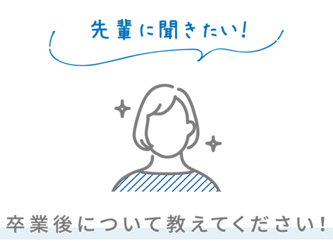 先輩に聞きたい！ 卒業後について教えてください！
