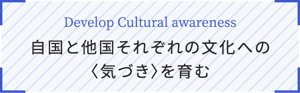 Develop Cultural awareness 自国と他国それぞれの文化への〈気づき〉を育む
